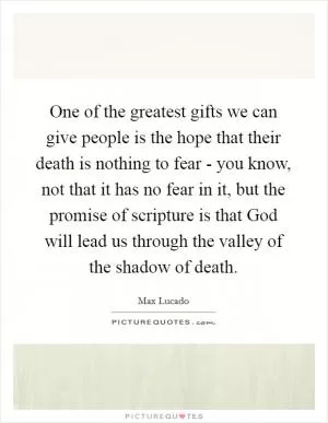 One of the greatest gifts we can give people is the hope that their death is nothing to fear - you know, not that it has no fear in it, but the promise of scripture is that God will lead us through the valley of the shadow of death Picture Quote #1