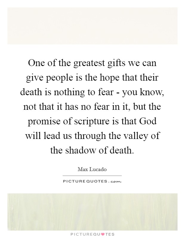 One of the greatest gifts we can give people is the hope that their death is nothing to fear - you know, not that it has no fear in it, but the promise of scripture is that God will lead us through the valley of the shadow of death. Picture Quote #1