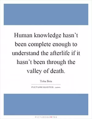 Human knowledge hasn’t been complete enough to understand the afterlife if it hasn’t been through the valley of death Picture Quote #1