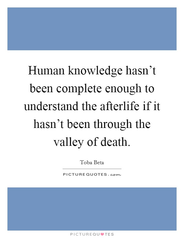 Human knowledge hasn't been complete enough to understand the afterlife if it hasn't been through the valley of death. Picture Quote #1