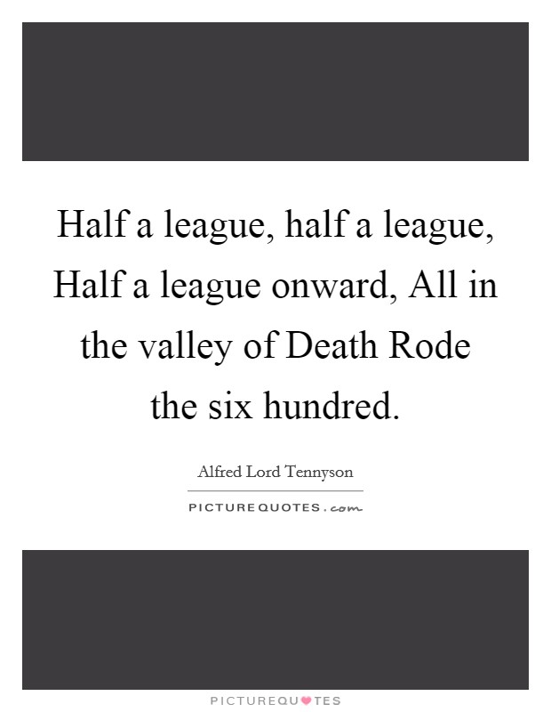 Half a league, half a league, Half a league onward, All in the valley of Death Rode the six hundred. Picture Quote #1