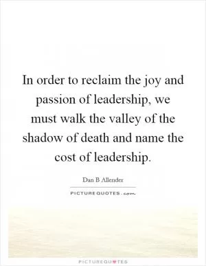 In order to reclaim the joy and passion of leadership, we must walk the valley of the shadow of death and name the cost of leadership Picture Quote #1
