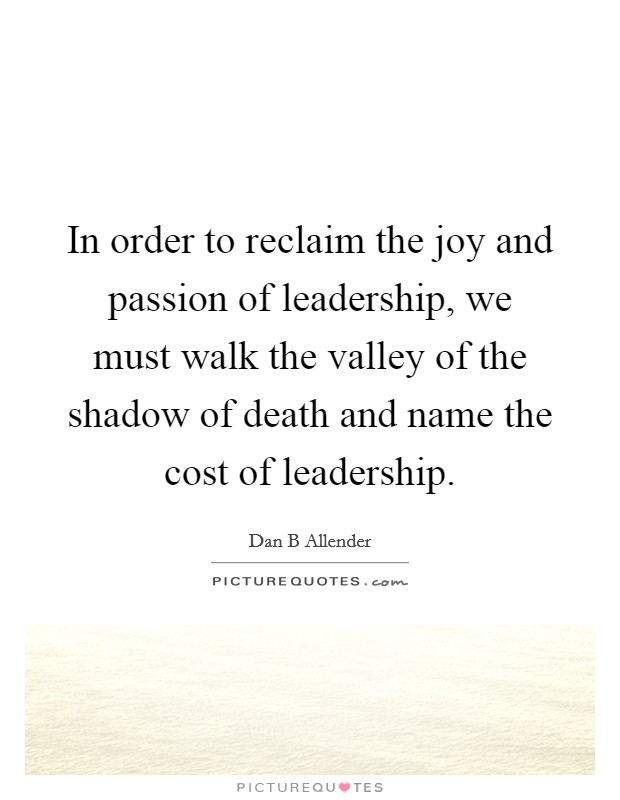 In order to reclaim the joy and passion of leadership, we must walk the valley of the shadow of death and name the cost of leadership. Picture Quote #1