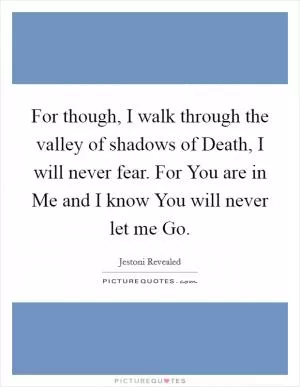 For though, I walk through the valley of shadows of Death, I will never fear. For You are in Me and I know You will never let me Go Picture Quote #1