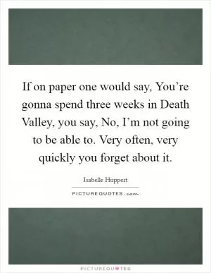 If on paper one would say, You’re gonna spend three weeks in Death Valley, you say, No, I’m not going to be able to. Very often, very quickly you forget about it Picture Quote #1
