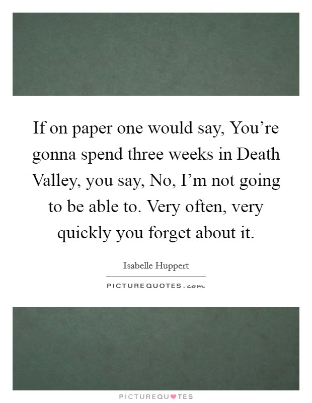 If on paper one would say, You're gonna spend three weeks in Death Valley, you say, No, I'm not going to be able to. Very often, very quickly you forget about it. Picture Quote #1