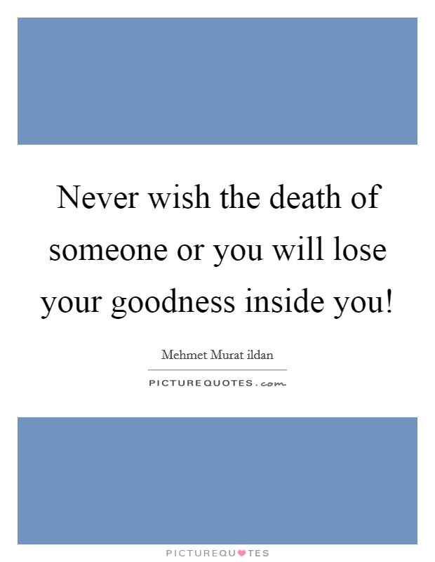 Never wish the death of someone or you will lose your goodness inside you! Picture Quote #1
