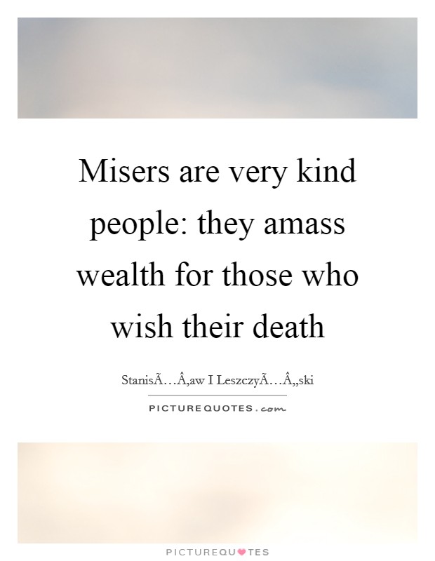 Misers are very kind people: they amass wealth for those who wish their death Picture Quote #1