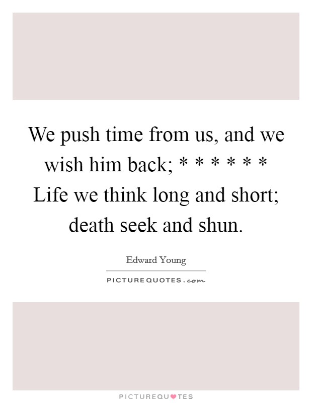 We push time from us, and we wish him back; * * * * * * Life we think long and short; death seek and shun Picture Quote #1