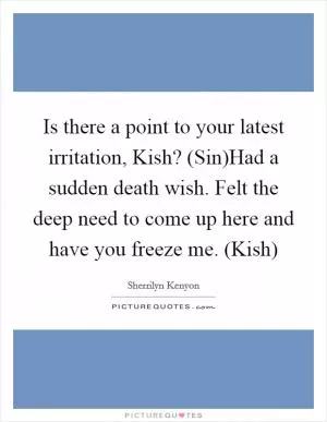 Is there a point to your latest irritation, Kish? (Sin)Had a sudden death wish. Felt the deep need to come up here and have you freeze me. (Kish) Picture Quote #1