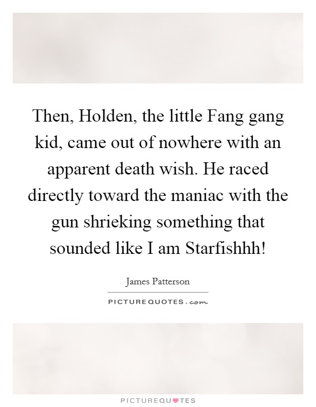Then, Holden, the little Fang gang kid, came out of nowhere with an apparent death wish. He raced directly toward the maniac with the gun shrieking something that sounded like  I am Starfishhh! Picture Quote #1
