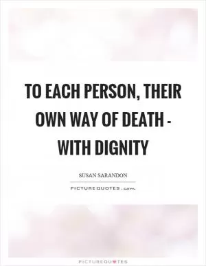 To each person, their own way of death - with dignity Picture Quote #1
