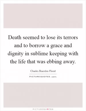 Death seemed to lose its terrors and to borrow a grace and dignity in sublime keeping with the life that was ebbing away Picture Quote #1