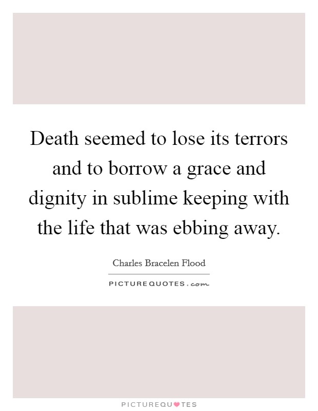 Death seemed to lose its terrors and to borrow a grace and dignity in sublime keeping with the life that was ebbing away. Picture Quote #1