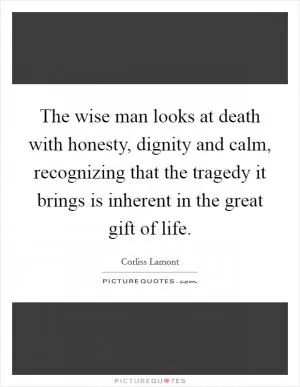The wise man looks at death with honesty, dignity and calm, recognizing that the tragedy it brings is inherent in the great gift of life Picture Quote #1