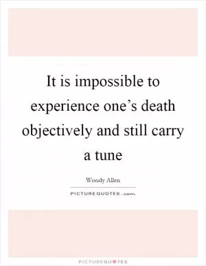 It is impossible to experience one’s death objectively and still carry a tune Picture Quote #1