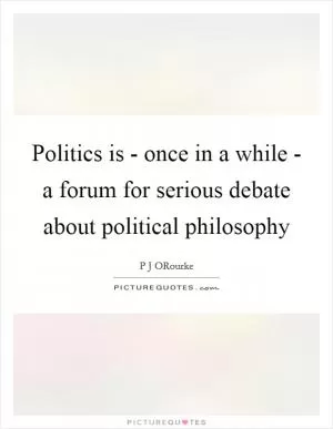 Politics is - once in a while - a forum for serious debate about political philosophy Picture Quote #1