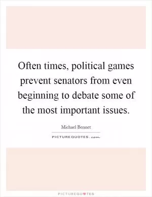 Often times, political games prevent senators from even beginning to debate some of the most important issues Picture Quote #1