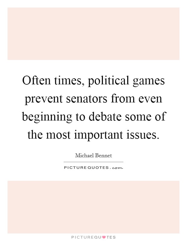 Often times, political games prevent senators from even beginning to debate some of the most important issues. Picture Quote #1