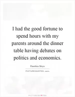 I had the good fortune to spend hours with my parents around the dinner table having debates on politics and economics Picture Quote #1