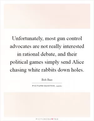 Unfortunately, most gun control advocates are not really interested in rational debate, and their political games simply send Alice chasing white rabbits down holes Picture Quote #1