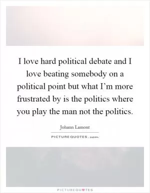 I love hard political debate and I love beating somebody on a political point but what I’m more frustrated by is the politics where you play the man not the politics Picture Quote #1