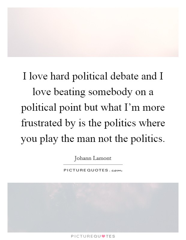 I love hard political debate and I love beating somebody on a political point but what I'm more frustrated by is the politics where you play the man not the politics. Picture Quote #1