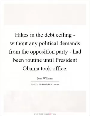 Hikes in the debt ceiling - without any political demands from the opposition party - had been routine until President Obama took office Picture Quote #1
