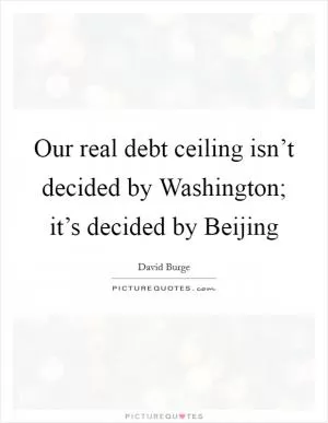 Our real debt ceiling isn’t decided by Washington; it’s decided by Beijing Picture Quote #1