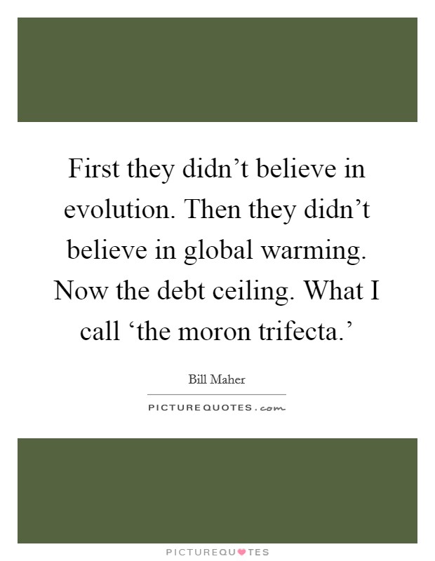 First they didn't believe in evolution. Then they didn't believe in global warming. Now the debt ceiling. What I call ‘the moron trifecta.' Picture Quote #1