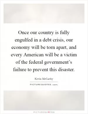 Once our country is fully engulfed in a debt crisis, our economy will be torn apart, and every American will be a victim of the federal government’s failure to prevent this disaster Picture Quote #1