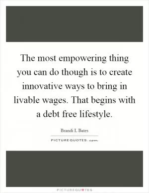 The most empowering thing you can do though is to create innovative ways to bring in livable wages. That begins with a debt free lifestyle Picture Quote #1