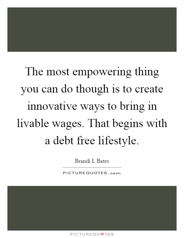 The most empowering thing you can do though is to create innovative ways to bring in livable wages. That begins with a debt free lifestyle. Picture Quote #1
