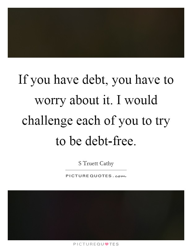 If you have debt, you have to worry about it. I would challenge each of you to try to be debt-free. Picture Quote #1