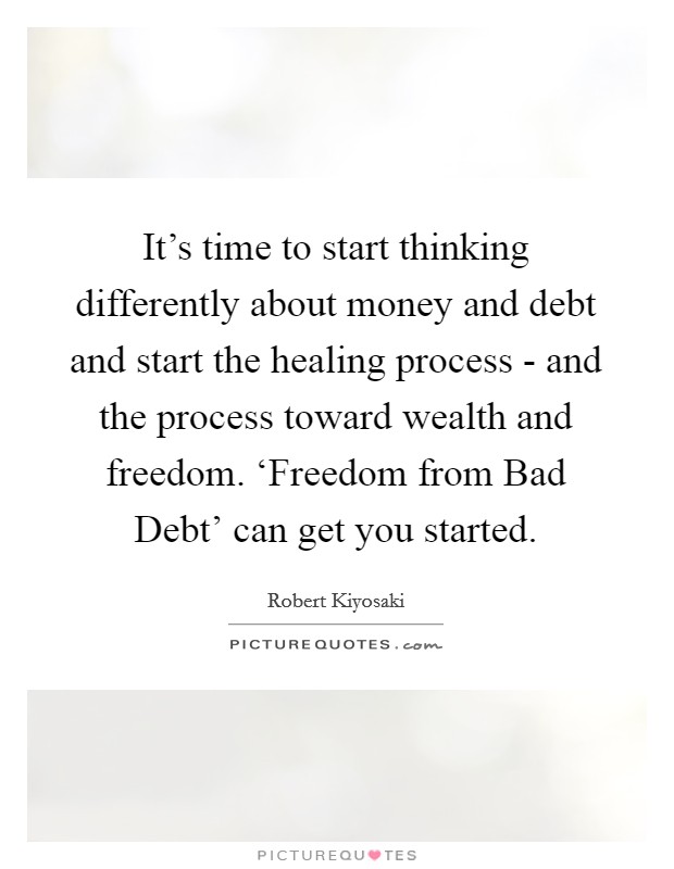 It's time to start thinking differently about money and debt and start the healing process - and the process toward wealth and freedom. ‘Freedom from Bad Debt' can get you started. Picture Quote #1