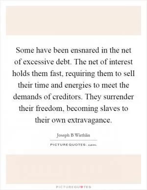 Some have been ensnared in the net of excessive debt. The net of interest holds them fast, requiring them to sell their time and energies to meet the demands of creditors. They surrender their freedom, becoming slaves to their own extravagance Picture Quote #1