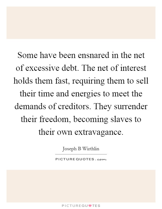 Some have been ensnared in the net of excessive debt. The net of interest holds them fast, requiring them to sell their time and energies to meet the demands of creditors. They surrender their freedom, becoming slaves to their own extravagance. Picture Quote #1