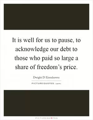 It is well for us to pause, to acknowledge our debt to those who paid so large a share of freedom’s price Picture Quote #1