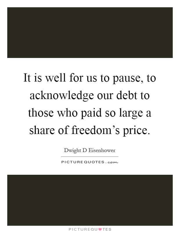 It is well for us to pause, to acknowledge our debt to those who paid so large a share of freedom's price. Picture Quote #1