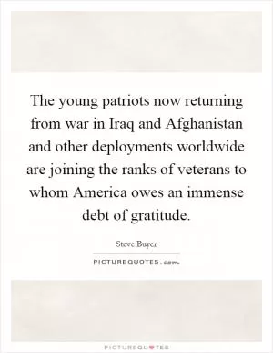 The young patriots now returning from war in Iraq and Afghanistan and other deployments worldwide are joining the ranks of veterans to whom America owes an immense debt of gratitude Picture Quote #1