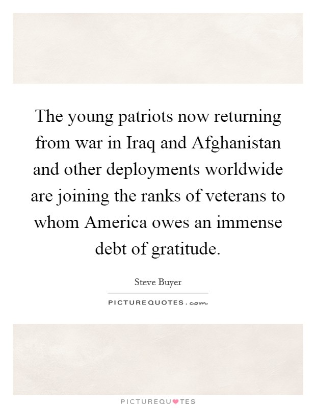 The young patriots now returning from war in Iraq and Afghanistan and other deployments worldwide are joining the ranks of veterans to whom America owes an immense debt of gratitude. Picture Quote #1