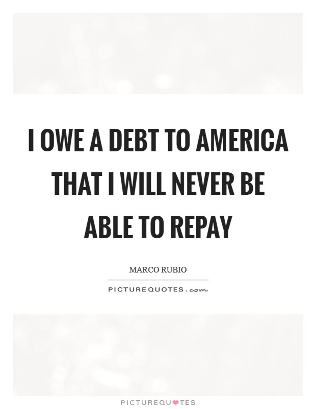I owe a debt to America that I will never be able to repay Picture Quote #1