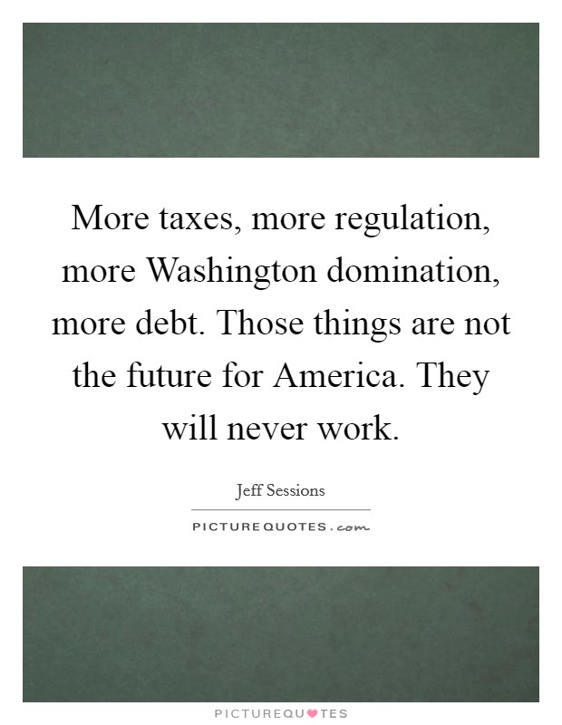 More taxes, more regulation, more Washington domination, more debt. Those things are not the future for America. They will never work. Picture Quote #1