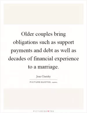 Older couples bring obligations such as support payments and debt as well as decades of financial experience to a marriage Picture Quote #1