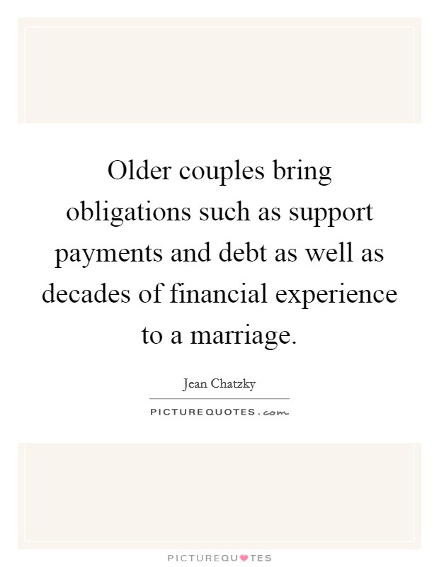 Older couples bring obligations such as support payments and debt as well as decades of financial experience to a marriage. Picture Quote #1