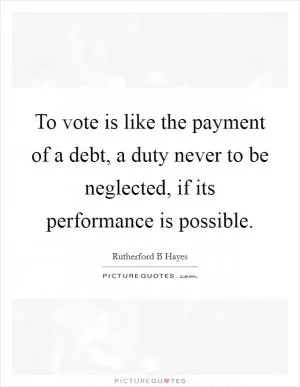 To vote is like the payment of a debt, a duty never to be neglected, if its performance is possible Picture Quote #1