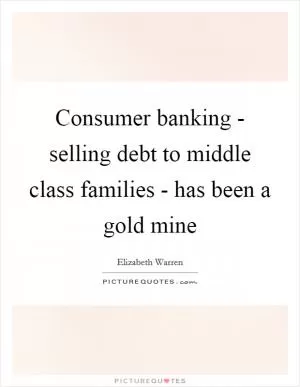 Consumer banking - selling debt to middle class families - has been a gold mine Picture Quote #1