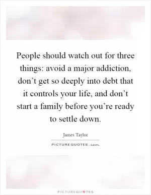 People should watch out for three things: avoid a major addiction, don’t get so deeply into debt that it controls your life, and don’t start a family before you’re ready to settle down Picture Quote #1