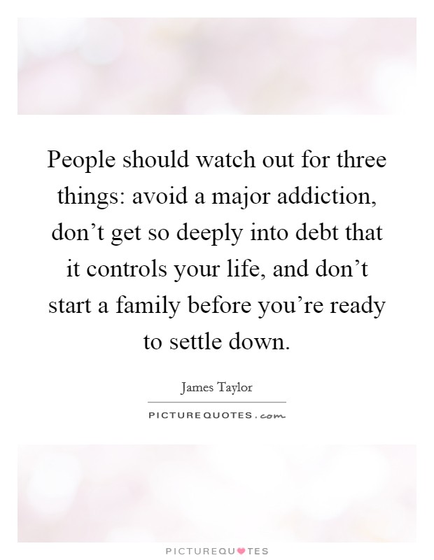 People should watch out for three things: avoid a major addiction, don't get so deeply into debt that it controls your life, and don't start a family before you're ready to settle down. Picture Quote #1