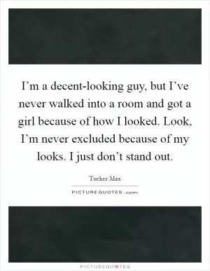 I’m a decent-looking guy, but I’ve never walked into a room and got a girl because of how I looked. Look, I’m never excluded because of my looks. I just don’t stand out Picture Quote #1